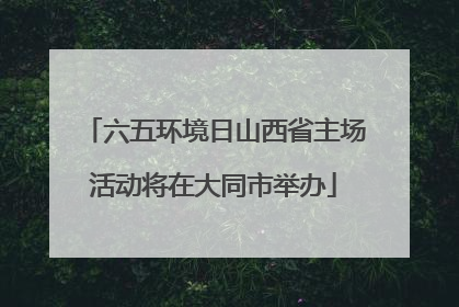 六五环境日山西省主场活动将在大同市举办