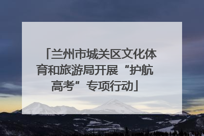 兰州市城关区文化体育和旅游局开展“护航高考”专项行动