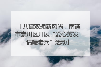 共建双拥新风尚，南通市崇川区开展“爱心剪发 情暖老兵”活动