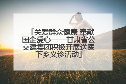 关爱群众健康 奉献国企爱心——甘肃省公交建集团积极开展送医下乡义诊活动