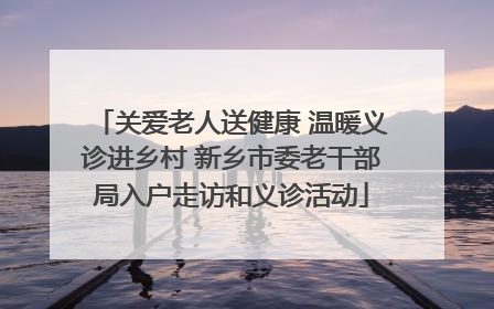 关爱老人送健康 温暖义诊进乡村 新乡市委老干部局入户走访和义诊活动