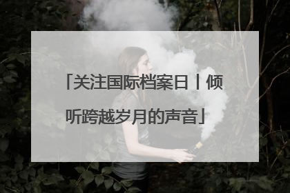 关注国际档案日丨倾听跨越岁月的声音