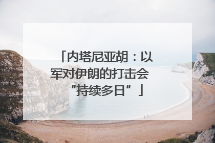 内塔尼亚胡：以军对伊朗的打击会“持续多日”