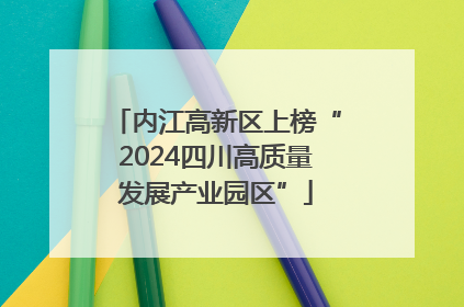 内江高新区上榜“2024四川高质量发展产业园区”