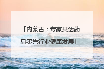 内蒙古：专家共话药品零售行业健康发展