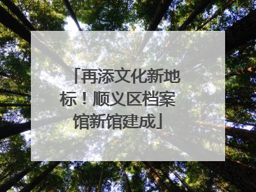 再添文化新地标！顺义区档案馆新馆建成
