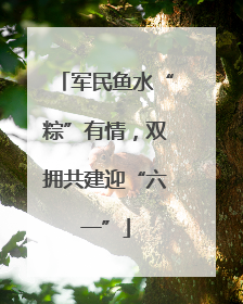 军民鱼水“粽”有情，双拥共建迎“六一”