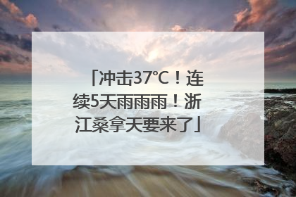 冲击37℃！连续5天雨雨雨！浙江桑拿天要来了