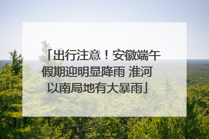 出行注意！安徽端午假期迎明显降雨 淮河以南局地有大暴雨