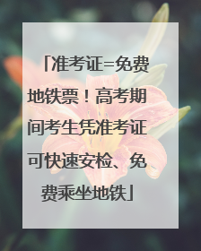 准考证=免费地铁票！高考期间考生凭准考证可快速安检、免费乘坐地铁