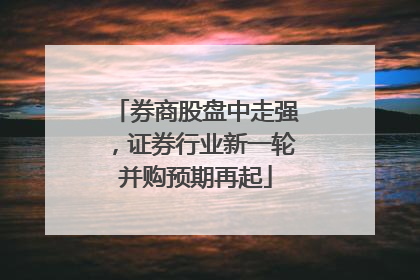 券商股盘中走强，证券行业新一轮并购预期再起