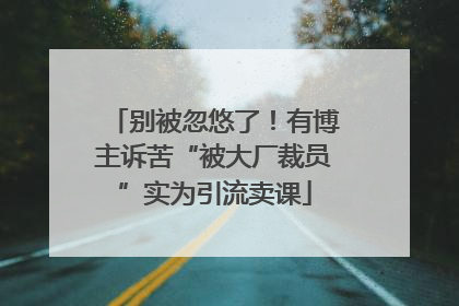 别被忽悠了！有博主诉苦“被大厂裁员”实为引流卖课
