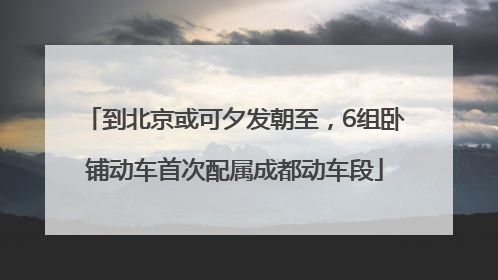 到北京或可夕发朝至，6组卧铺动车首次配属成都动车段