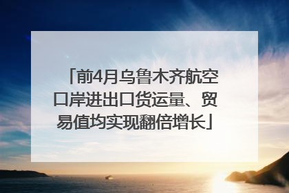 前4月乌鲁木齐航空口岸进出口货运量、贸易值均实现翻倍增长