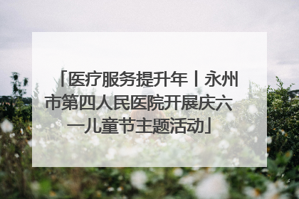 医疗服务提升年丨永州市第四人民医院开展庆六一儿童节主题活动