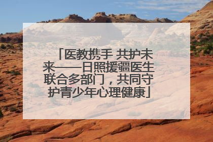 医教携手 共护未来——日照援疆医生联合多部门，共同守护青少年心理健康