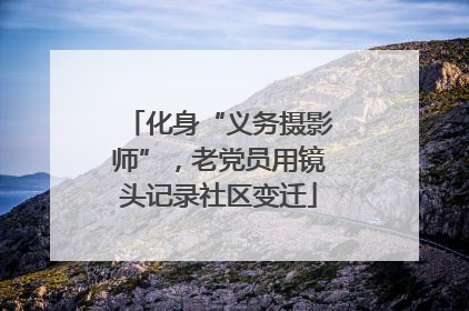 化身“义务摄影师”，老党员用镜头记录社区变迁