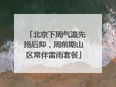 北京下周气温先扬后抑，周前期山区常伴雷雨套餐
