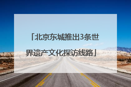 北京东城推出3条世界遗产文化探访线路