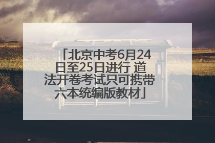 北京中考6月24日至25日进行 道法开卷考试只可携带六本统编版教材
