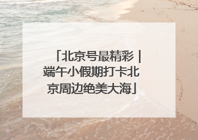 北京号最精彩｜端午小假期打卡北京周边绝美大海