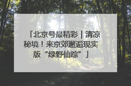 北京号最精彩｜清凉秘境！来京郊邂逅现实版“绿野仙踪”