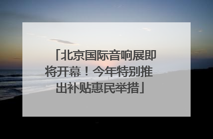 北京国际音响展即将开幕！今年特别推出补贴惠民举措