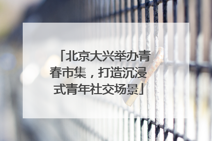 北京大兴举办青春市集，打造沉浸式青年社交场景