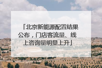北京新能源配置结果公布，门店客流量、线上咨询量明显上升