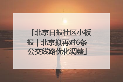 北京日报社区小板报｜北京拟再对6条公交线路优化调整
