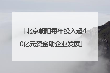 北京朝阳每年投入超40亿元资金助企业发展