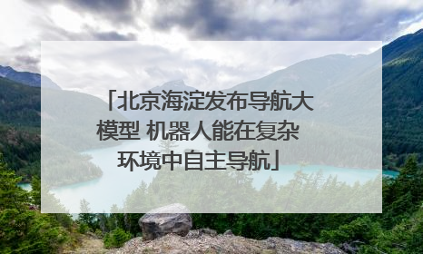 北京海淀发布导航大模型 机器人能在复杂环境中自主导航