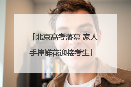 北京高考落幕 家人手捧鲜花迎接考生