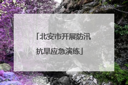 北安市开展防汛抗旱应急演练