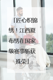 匠心织锦绣！江西夏布绣在国家级赛事斩获殊荣