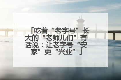 吃着“老字号”长大的“老师儿们”有话说：让老字号“安家”更“兴业”