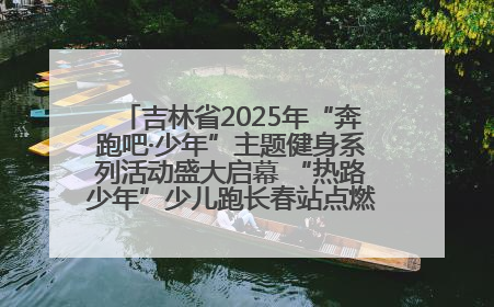 吉林省2025年“奔跑吧·少年”主题健身系列活动盛大启幕 “热路少年”少儿跑长春站点燃少年运动热情