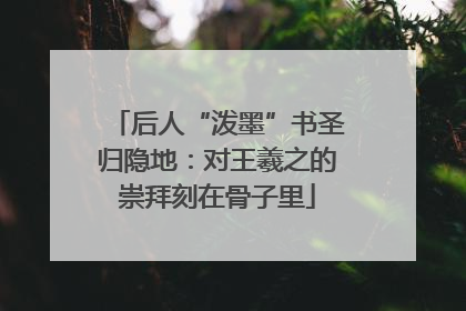 后人“泼墨”书圣归隐地：对王羲之的崇拜刻在骨子里