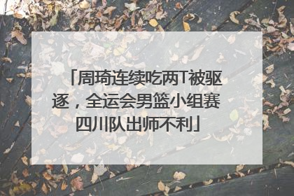 周琦连续吃两T被驱逐，全运会男篮小组赛四川队出师不利