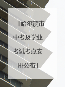哈尔滨市中考及学业考试考点安排公布