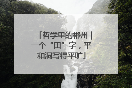 哲学里的郴州｜一个“田”字，平和洞写得平旷