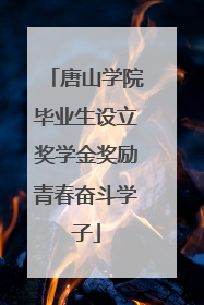 唐山学院毕业生设立奖学金奖励青春奋斗学子