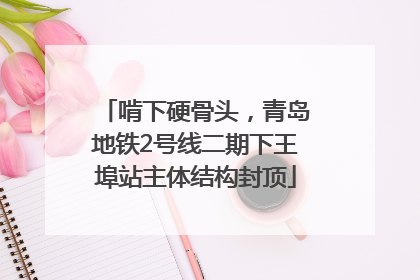 啃下硬骨头，青岛地铁2号线二期下王埠站主体结构封顶