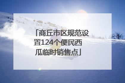 商丘市区规范设置124个便民西瓜临时销售点