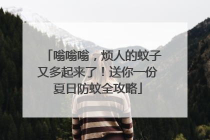 嗡嗡嗡，烦人的蚊子又多起来了！送你一份夏日防蚊全攻略