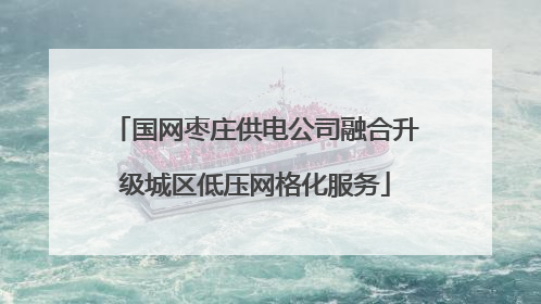 国网枣庄供电公司融合升级城区低压网格化服务