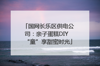 国网长乐区供电公司：亲子蛋糕DIY“童”享甜蜜时光
