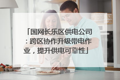 国网长乐区供电公司：跨区协作升级带电作业，提升供电可靠性