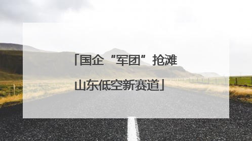国企“军团”抢滩山东低空新赛道