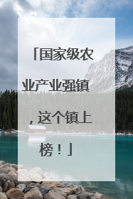 国家级农业产业强镇，这个镇上榜！